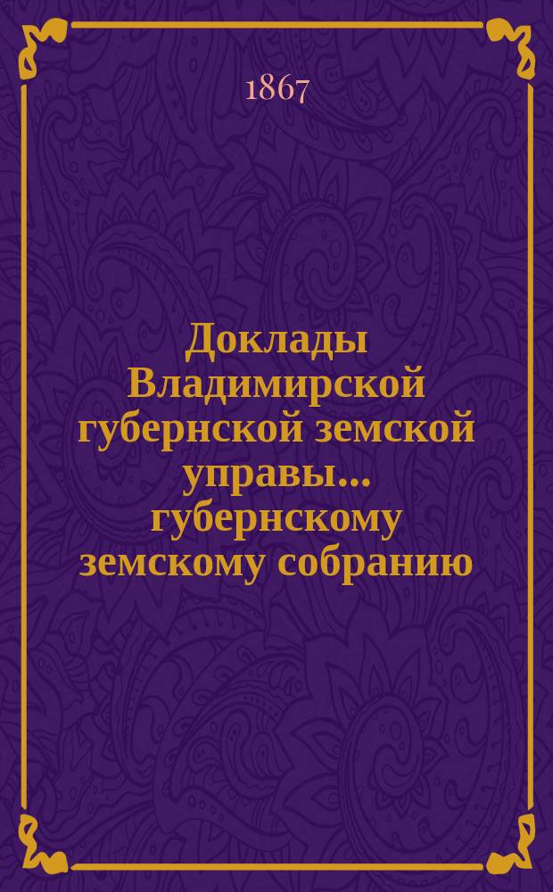 Доклады Владимирской губернской земской управы... губернскому земскому собранию : По страховому отделению. ... [очередному... 1867 года