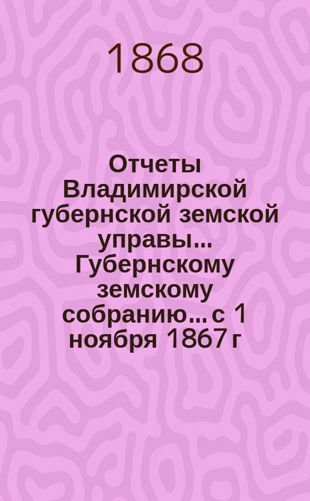 Отчеты Владимирской губернской земской управы... Губернскому земскому собранию... с 1 ноября 1867 г. по 1 ноября 1868 г. : [О движении] благотворительных капиталов