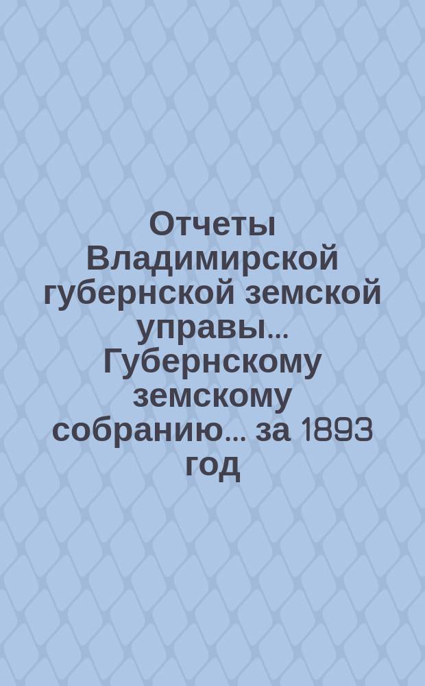 Отчеты Владимирской губернской земской управы... Губернскому земскому собранию... за 1893 год : По Губернской земской типо-литографии