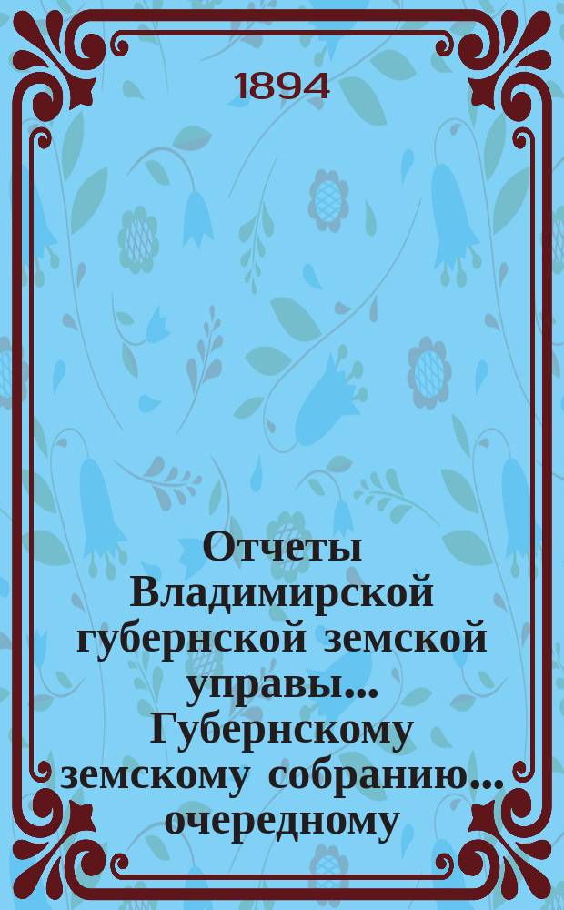 Отчеты Владимирской губернской земской управы... Губернскому земскому собранию... очередному... 1894 года : О приходе, расходе и остатке губернского земского сбора... за 1893 г. с 1-го янв. по 1-е окт. 1894 г.