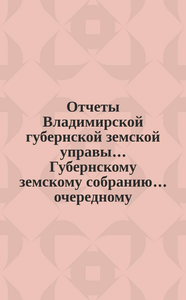 Отчеты Владимирской губернской земской управы... Губернскому земскому собранию... очередному... 1894 года : По губернским земским благотворительным заведениям за время с 1 окт. 1893 г. по 1-е окт. 1894 г.