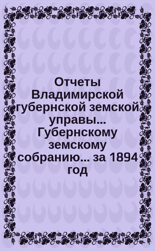 Отчеты Владимирской губернской земской управы... Губернскому земскому собранию... за 1894 год : По Губернской земской типо-литографии