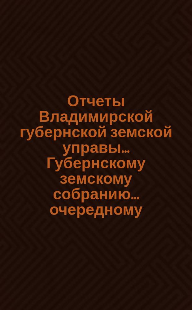 Отчеты Владимирской губернской земской управы... Губернскому земскому собранию... очередному... 1896 года : По губернским земским благотворительным заведениям за время с 1-го окт. 1895 г. по 1-е окт. 1896 г.