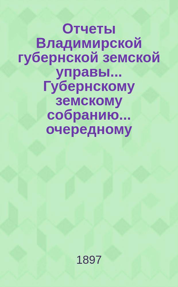 Отчеты Владимирской губернской земской управы... Губернскому земскому собранию... очередному... 1897 года : По Страховому отделению
