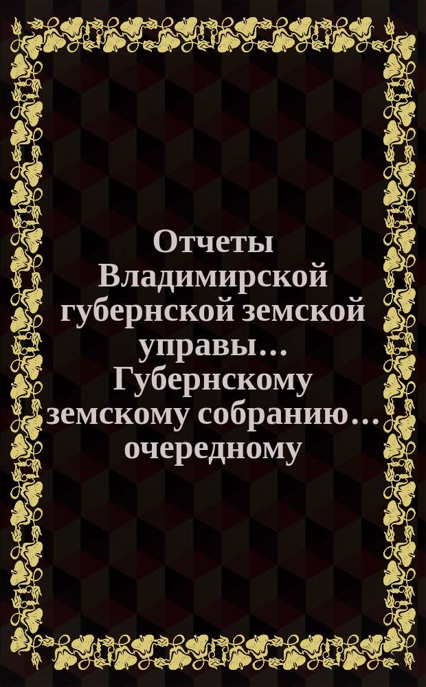 Отчеты Владимирской губернской земской управы... Губернскому земскому собранию... очередному... [1897 года] : По губернским земским благотворительным заведениям за время с 1-го октября 1896 г. по 1-е октября 1897 г.