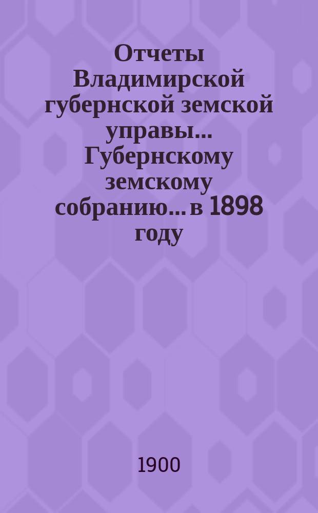 Отчеты Владимирской губернской земской управы... Губернскому земскому собранию... в 1898 году : В израсходовании казенных шоссейных сумм на ремонтное исправление шоссе Владимирской губернии
