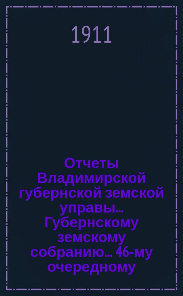 Отчеты Владимирской губернской земской управы... Губернскому земскому собранию... 46-му очередному... Сессии 1911 года : Санитарного отделения и отчеты санитарных врачей Губернского земства