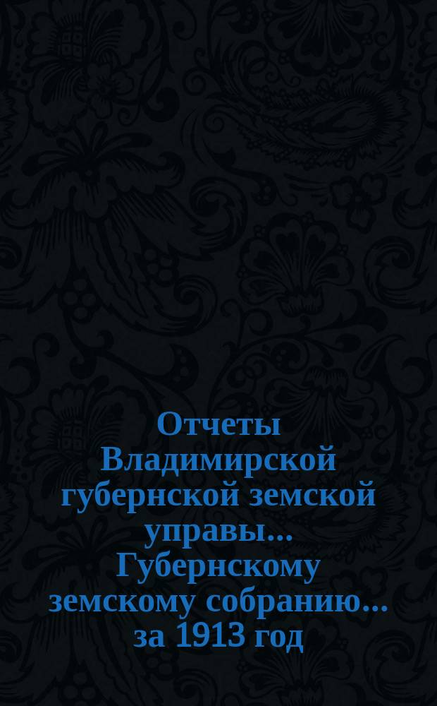 Отчеты Владимирской губернской земской управы... Губернскому земскому собранию... за 1913 год : По Губернской земской типографии