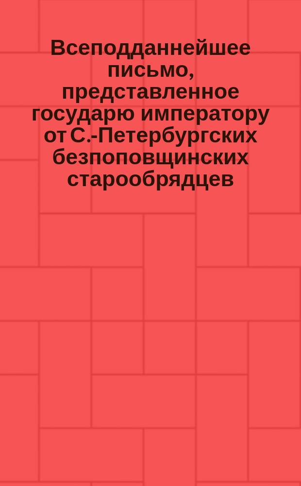Всеподданнейшее письмо, представленное государю императору от С.-Петербургских безпоповщинских старообрядцев. 9-го апреля 1866