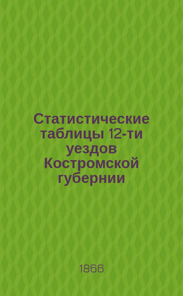 Статистические таблицы 12-ти уездов Костромской губернии (по сведениям 1863-1864 гг.)