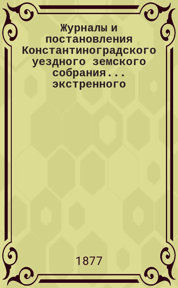 Журналы и постановления Константиноградского уездного земского собрания... экстренного... 10 января 1877 года