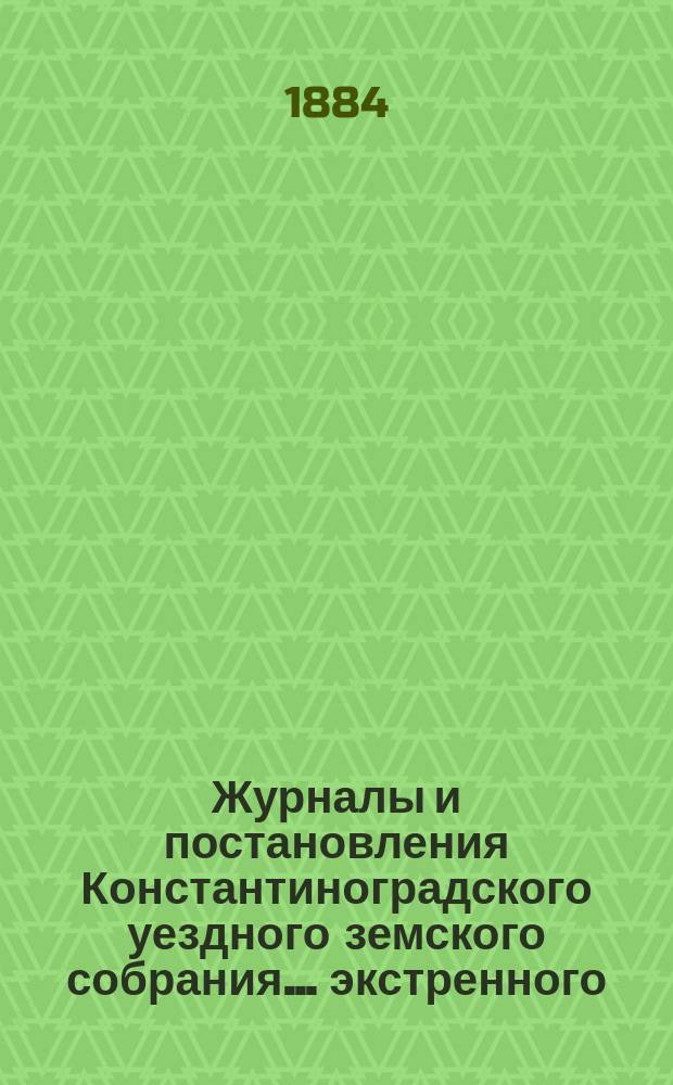 Журналы и постановления Константиноградского уездного земского собрания... экстренного... заседания 11-го декабря 1883 года