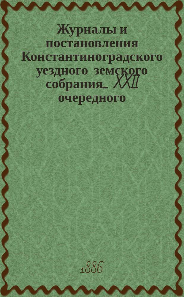 Журналы и постановления Константиноградского уездного земского собрания... XXII очередного... 1886 года