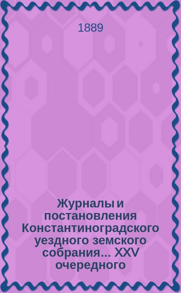 Журналы и постановления Константиноградского уездного земского собрания... XXV очередного... 1889 года