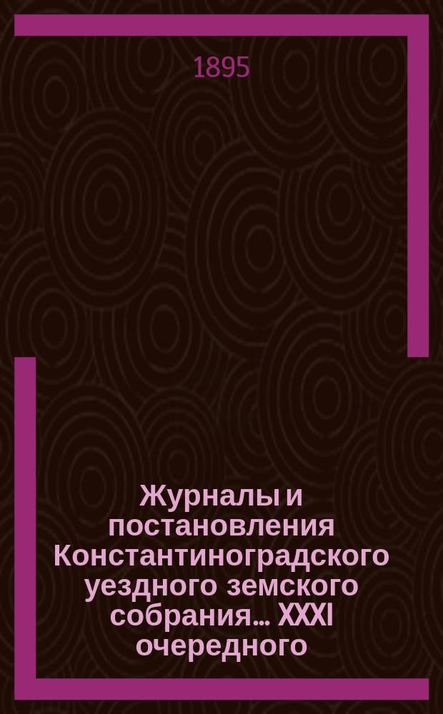 Журналы и постановления Константиноградского уездного земского собрания... XXXI очередного... 1895 года