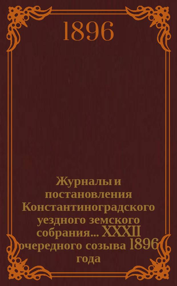 Журналы и постановления Константиноградского уездного земского собрания... XXXII очередного созыва 1896 года
