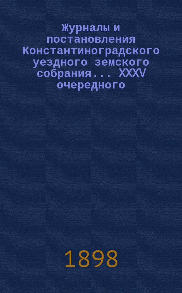 Журналы и постановления Константиноградского уездного земского собрания... XXXV очередного... 1899 года