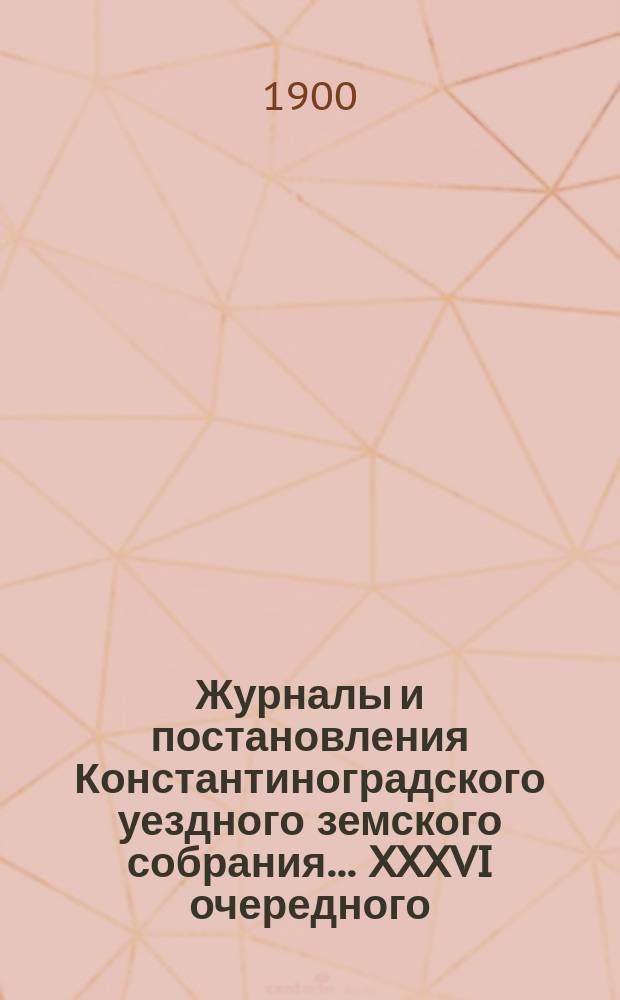 Журналы и постановления Константиноградского уездного земского собрания... XXXVI очередного... 1900 года