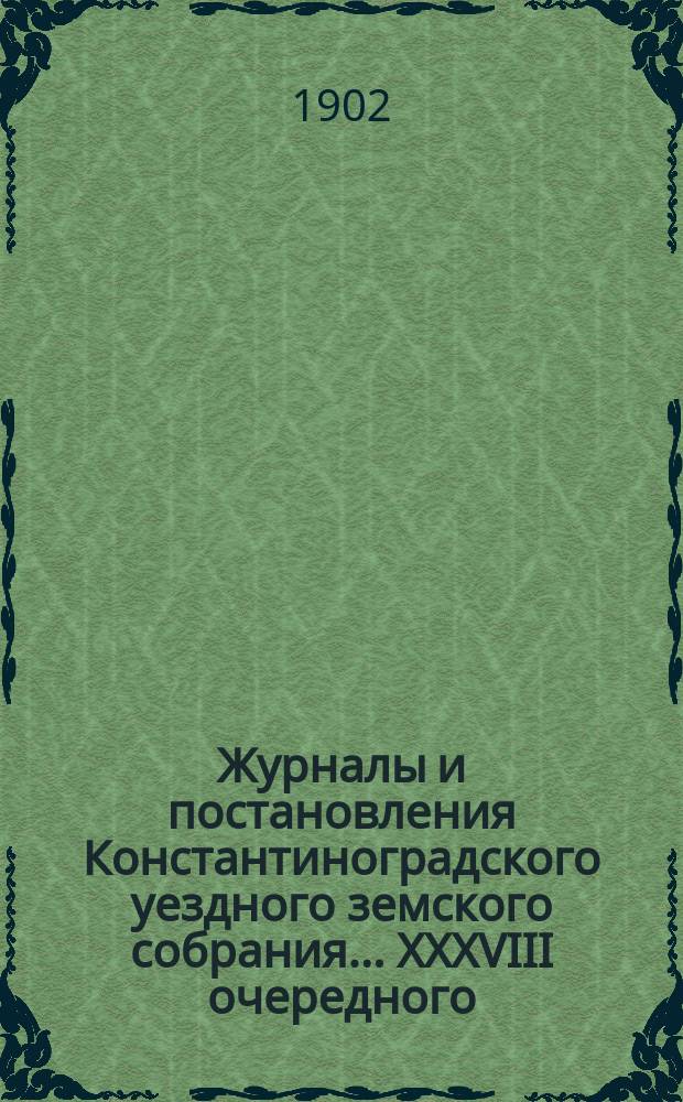 Журналы и постановления Константиноградского уездного земского собрания... XXXVIII очередного... 1902 года