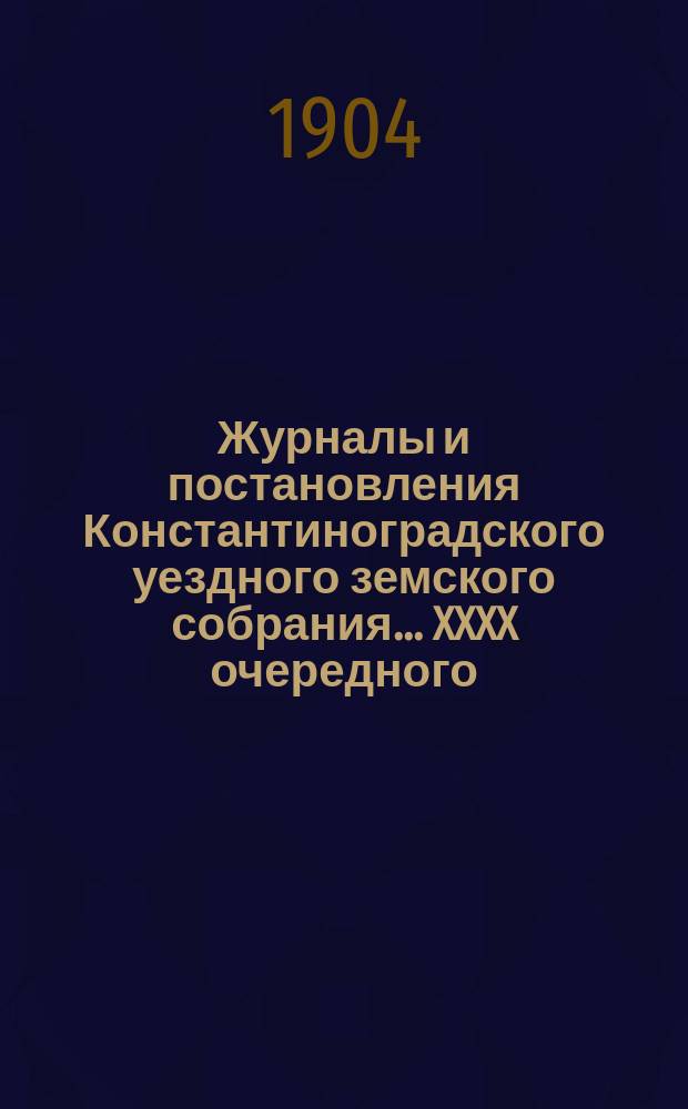 Журналы и постановления Константиноградского уездного земского собрания... XXXX очередного... 1904 года