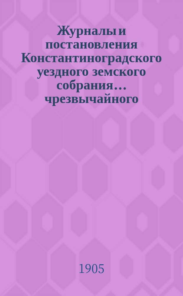 Журналы и постановления Константиноградского уездного земского собрания... чрезвычайного... 15-го декабря 1904 года