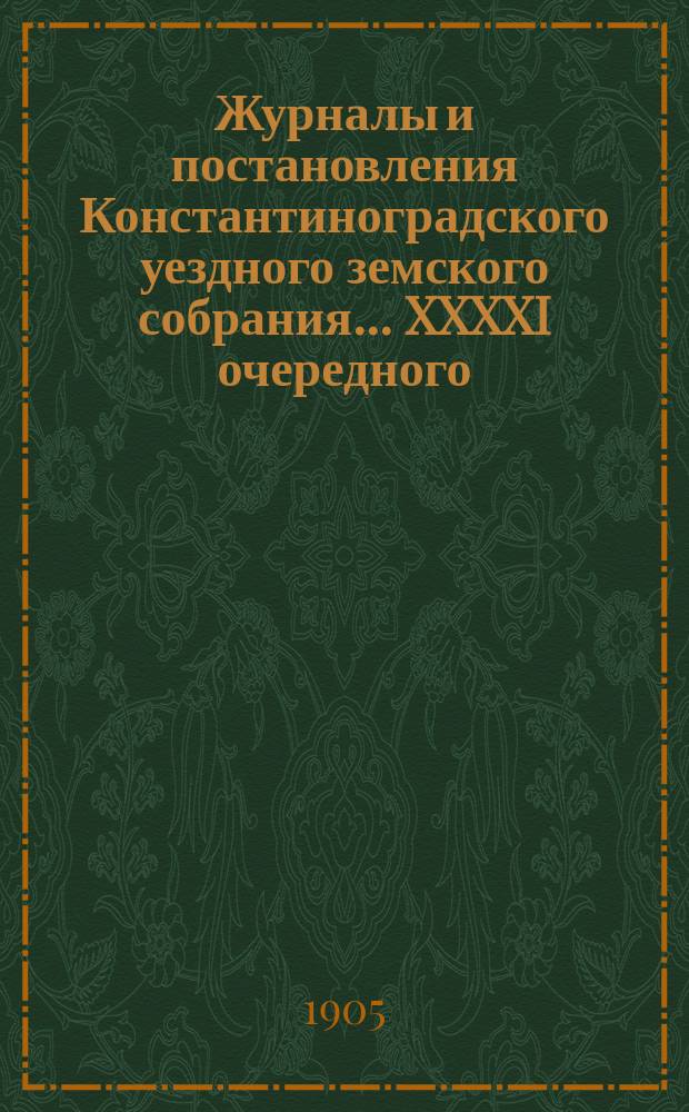 Журналы и постановления Константиноградского уездного земского собрания... XXXXI очередного... 1905 года