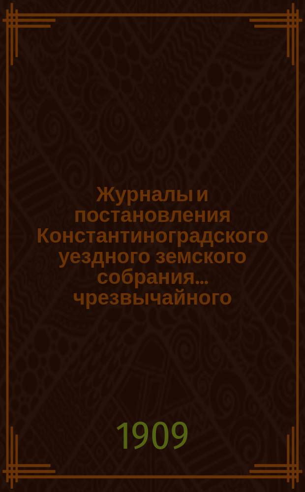 Журналы и постановления Константиноградского уездного земского собрания... чрезвычайного... 26 сентября 1909 года