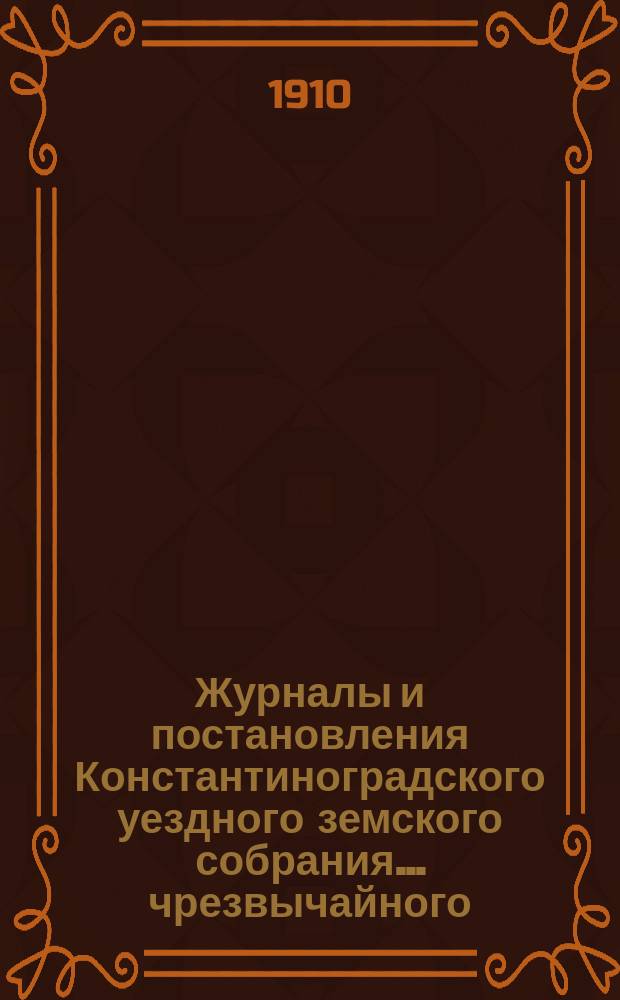 Журналы и постановления Константиноградского уездного земского собрания... чрезвычайного... 10 января 1910 года