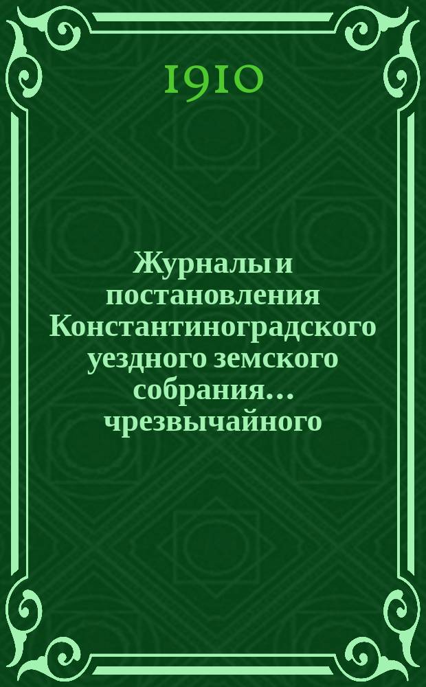 Журналы и постановления Константиноградского уездного земского собрания... чрезвычайного... 28 апреля 1910 года