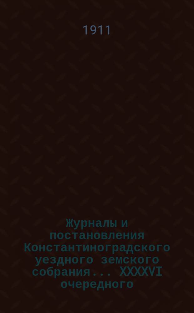Журналы и постановления Константиноградского уездного земского собрания... XXXXVI очередного... 1910 года