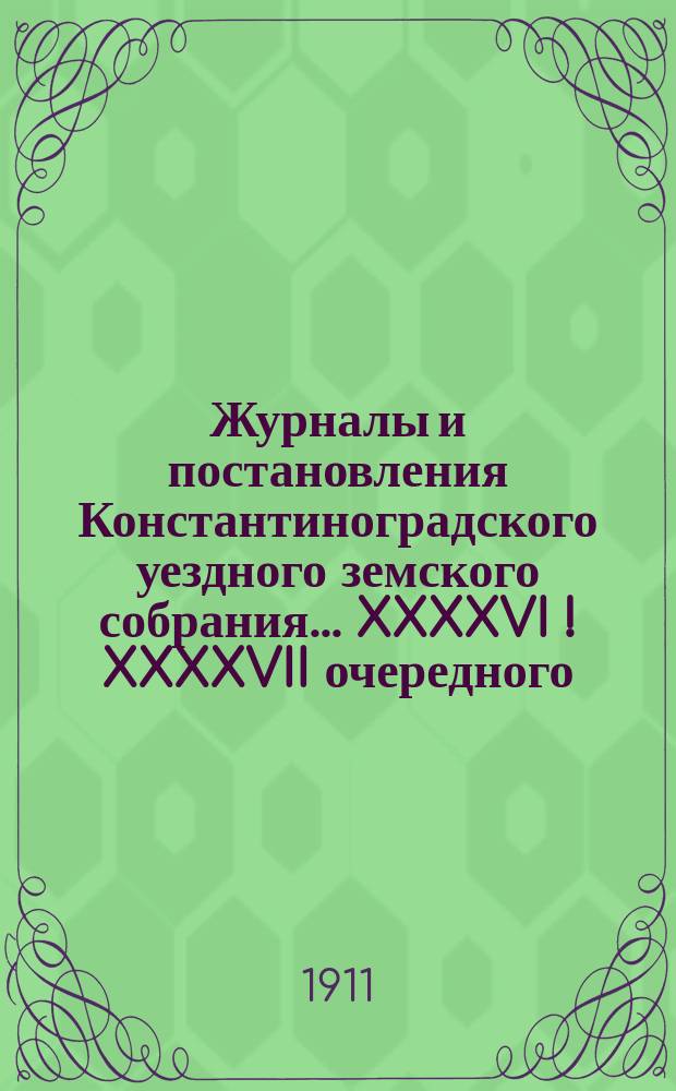 Журналы и постановления Константиноградского уездного земского собрания... XXXXVI [! XXXXVII] очередного... 1911 года