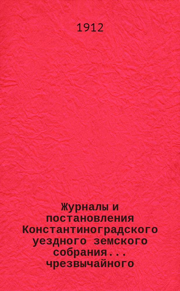 Журналы и постановления Константиноградского уездного земского собрания... чрезвычайного... 10 мая 1912 года
