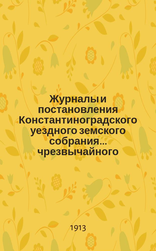 Журналы и постановления Константиноградского уездного земского собрания... чрезвычайного... 4 марта 1913 года