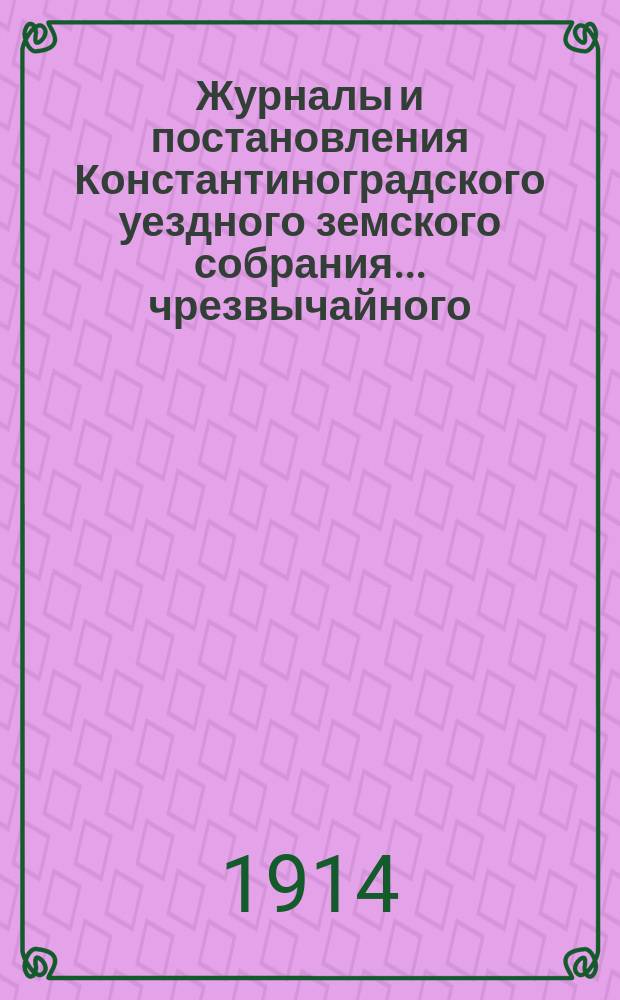 Журналы и постановления Константиноградского уездного земского собрания... чрезвычайного... 10 мая 1914 года