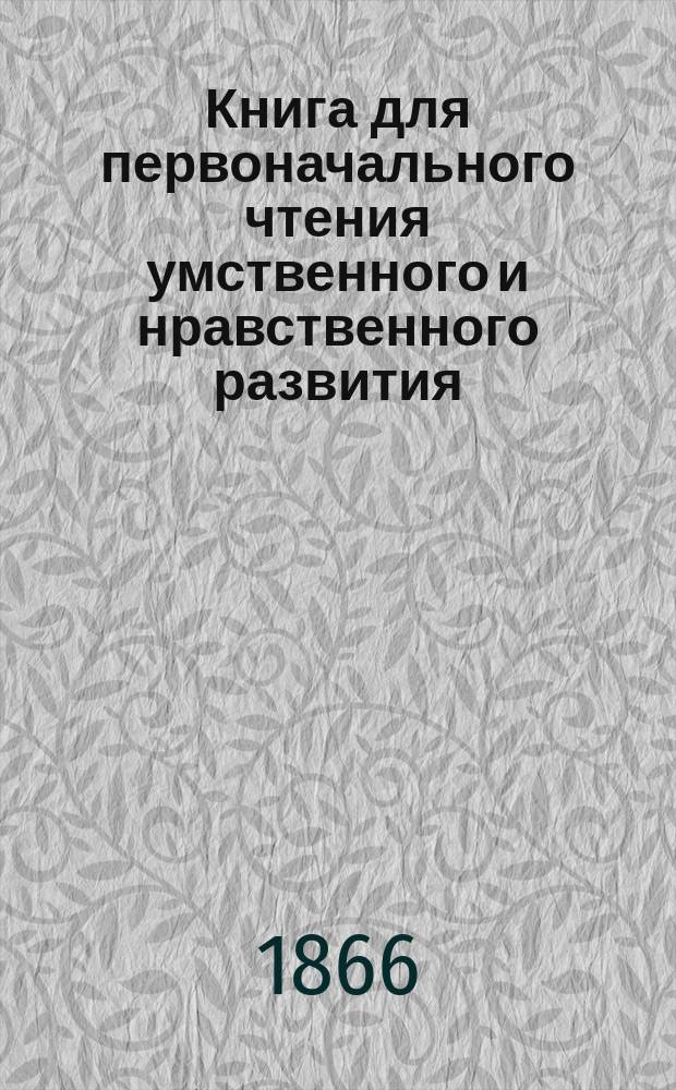 Книга для первоначального чтения [умственного и нравственного развития] : Прил. к Азбуке, изд. для сельских и полковых школ