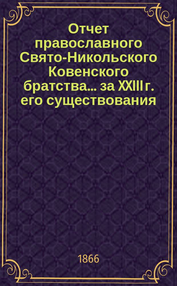 Отчет православного Свято-Никольского Ковенского братства. ... за XXIII г. его существования, с 6-го дек. 1886 по 6-е дек. 1887 г.