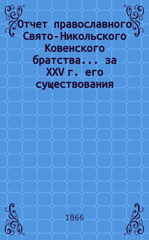 Отчет православного Свято-Никольского Ковенского братства. ... за XXV г. его существования, с 6-го дек. 1888 по 6-е дек. 1889 г.