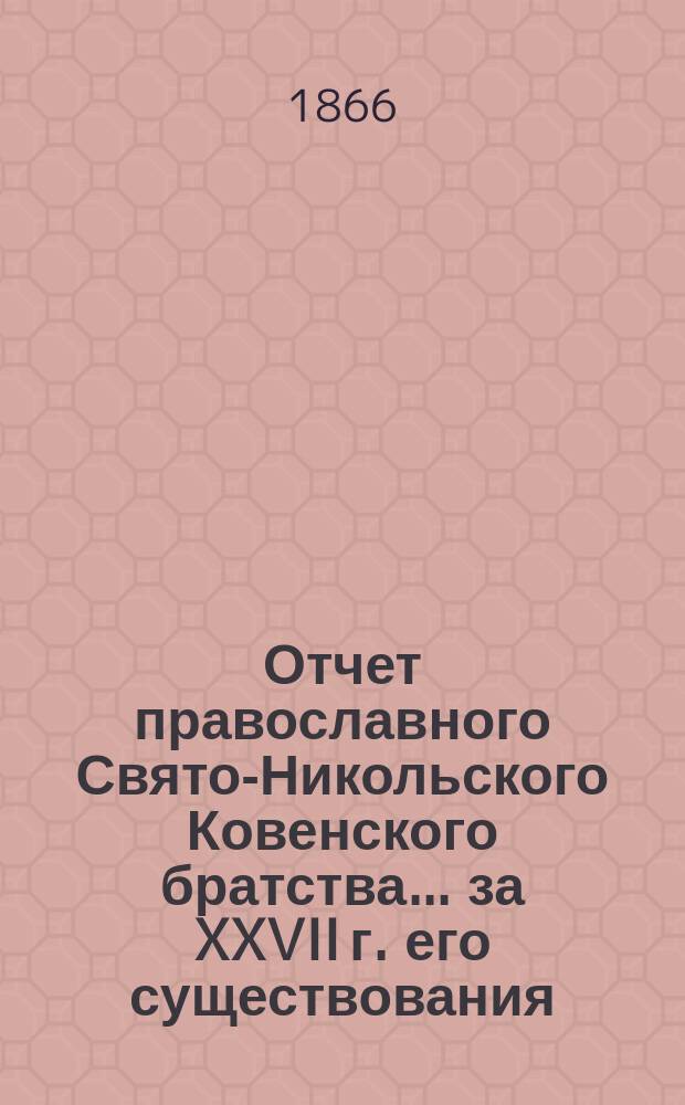 Отчет православного Свято-Никольского Ковенского братства. ... за XXVII г. его существования, с 6-го дек. 1890 по 6-е дек. 1891 г.