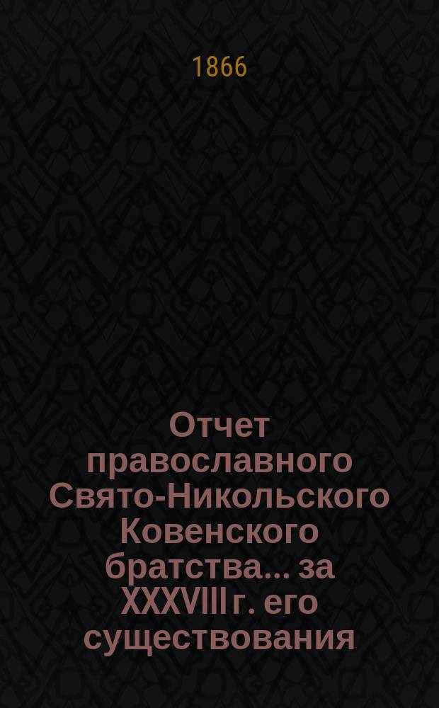 Отчет православного Свято-Никольского Ковенского братства. ... за XXXVIII г. его существования, с 6-го дек. 1901 по 6-е дек. 1902 г.