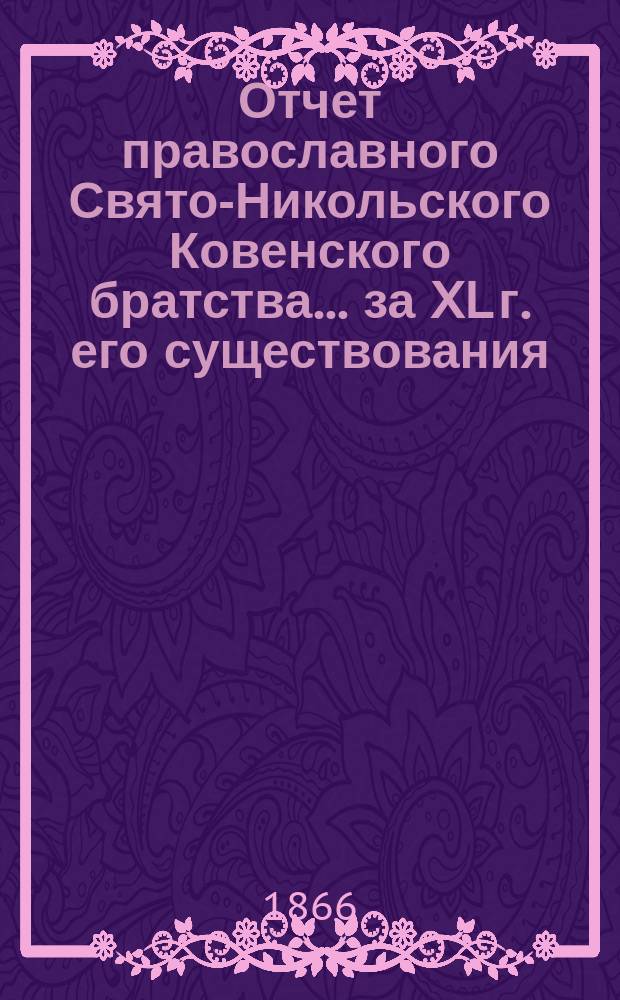 Отчет православного Свято-Никольского Ковенского братства. ... за XL г. его существования, с 6-го дек. 1902 по 6-е дек. 1903 г.