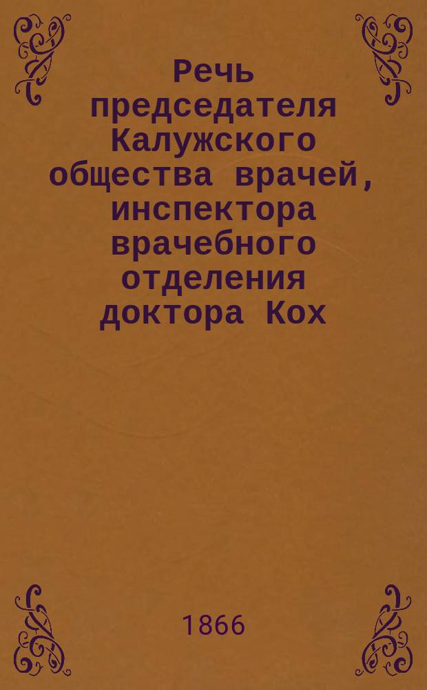 Речь председателя Калужского общества врачей, инспектора врачебного отделения доктора Кох, сказанная в годичном заседании Общества калужских врачей