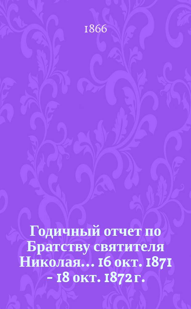 Годичный отчет по Братству святителя Николая... ...16 окт. 1871 - 18 окт. 1872 г.