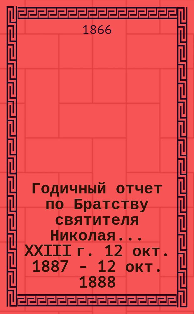 Годичный отчет по Братству святителя Николая... ... XXIII г. 12 окт. 1887 - 12 окт. 1888