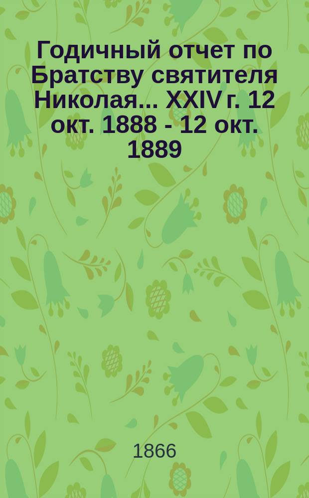 Годичный отчет по Братству святителя Николая... ... XXIV г. 12 окт. 1888 - 12 окт. 1889
