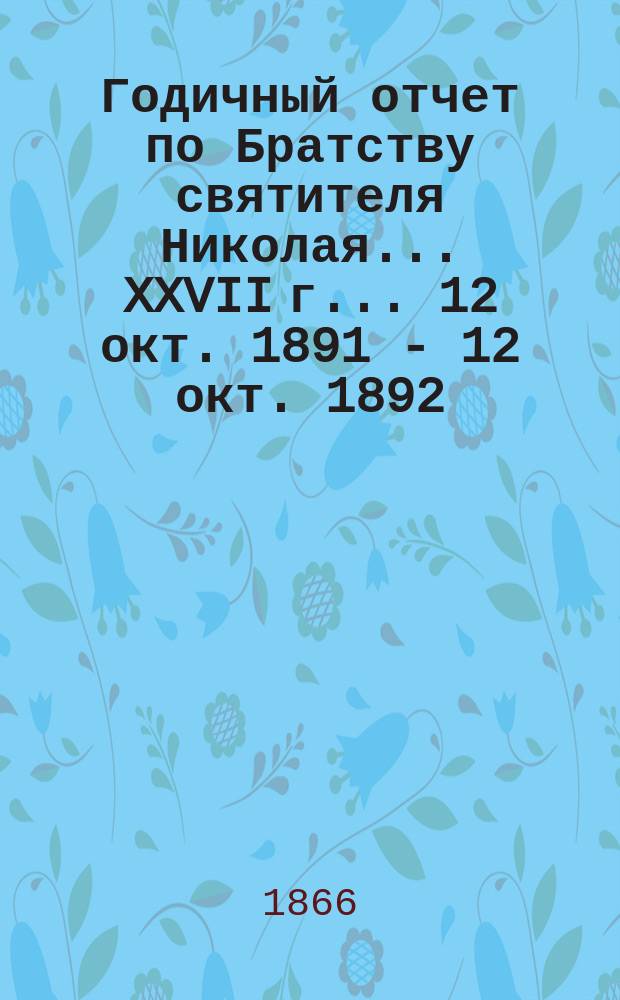 Годичный отчет по Братству святителя Николая... ... XXVII г... 12 окт. 1891 - 12 окт. 1892