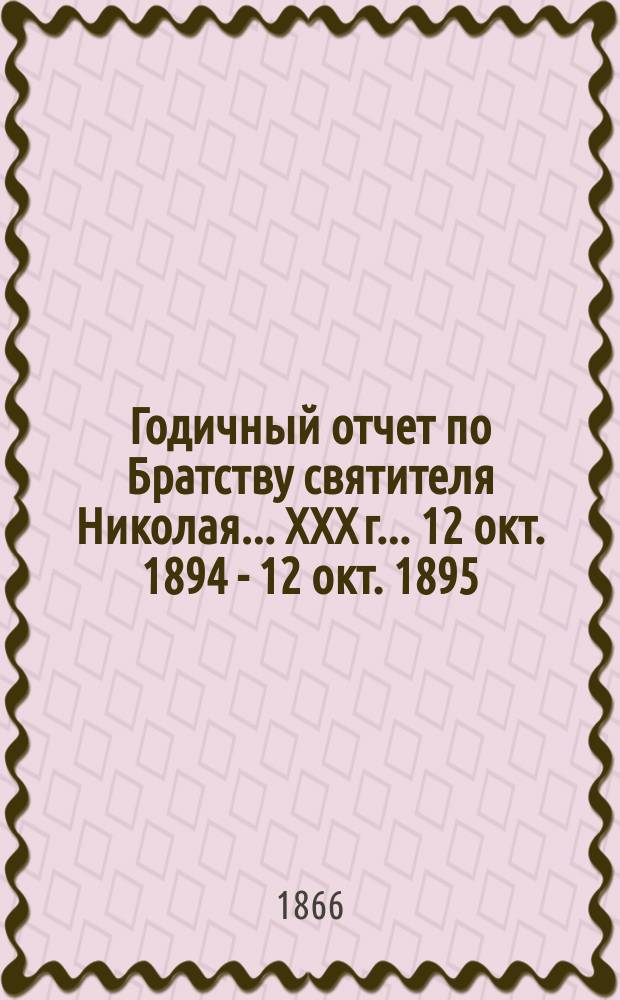 Годичный отчет по Братству святителя Николая... ... XXX г... 12 окт. 1894 - 12 окт. 1895