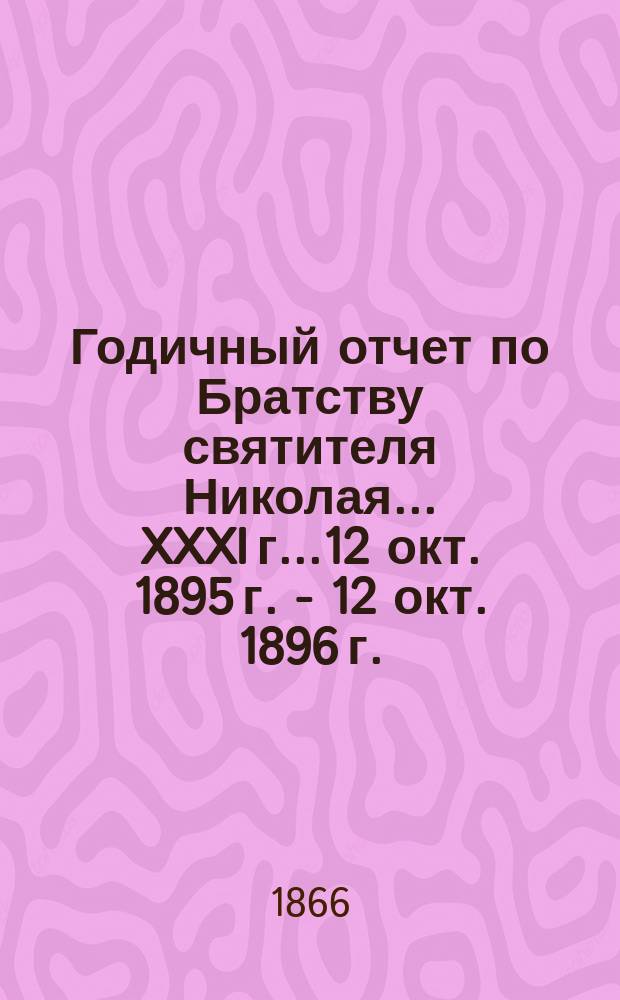 Годичный отчет по Братству святителя Николая... ... XXXI г...12 окт. 1895 г. - 12 окт. 1896 г.
