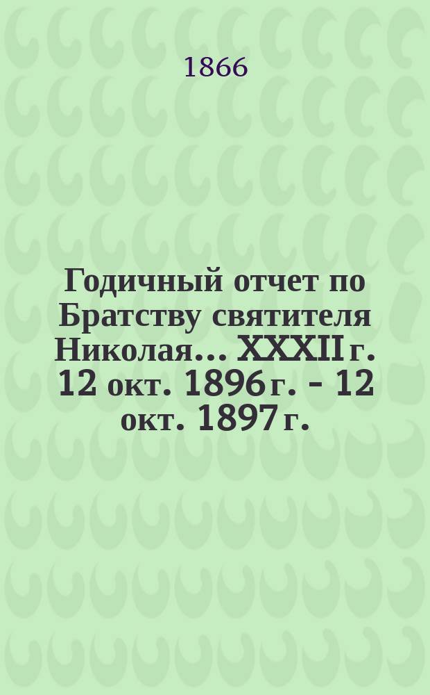 Годичный отчет по Братству святителя Николая... ... XXXII г. 12 окт. 1896 г. - 12 окт. 1897 г.