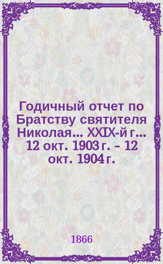 Годичный отчет по Братству святителя Николая... ... XXIX-й г. ... 12 окт. 1903 г. - 12 окт. 1904 г.