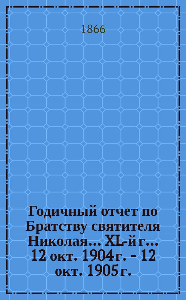 Годичный отчет по Братству святителя Николая... ... XL-й г. ... 12 окт. 1904 г. - 12 окт. 1905 г.